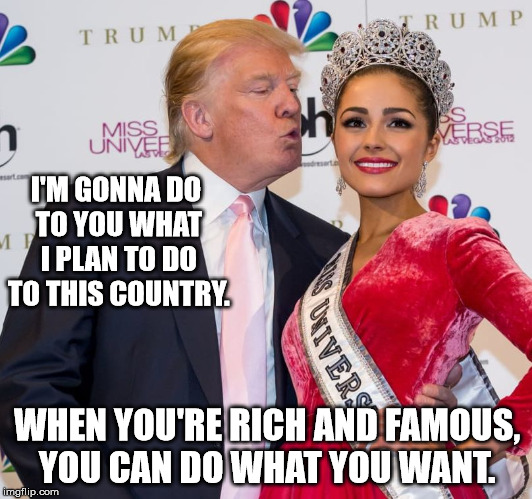 creepy Trump letch | I'M GONNA DO TO YOU WHAT I PLAN TO DO TO THIS COUNTRY. WHEN YOU'RE RICH AND FAMOUS, YOU CAN DO WHAT YOU WANT. | image tagged in creepy trump letch | made w/ Imgflip meme maker