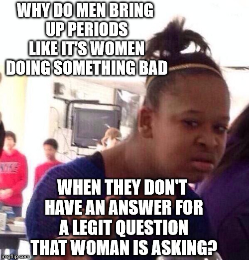 Black Girl Wat Meme | WHY DO MEN BRING UP PERIODS LIKE IT'S WOMEN DOING SOMETHING BAD WHEN THEY DON'T HAVE AN ANSWER FOR A LEGIT QUESTION THAT WOMAN IS ASKING? | image tagged in memes,black girl wat | made w/ Imgflip meme maker
