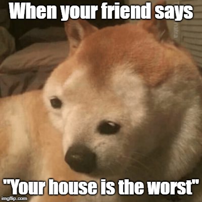 r/reality 2.0 | When your friend says; "Your house is the worst" | image tagged in feelsbadman,oof | made w/ Imgflip meme maker