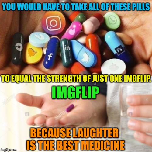 If imgflip did commercials | YOU WOULD HAVE TO TAKE ALL OF THESE PILLS; TO EQUAL THE STRENGTH OF JUST ONE IMGFLIP. IMGFLIP; BECAUSE LAUGHTER IS THE BEST MEDICINE | image tagged in imgflip,commercial,pill,laughter,best,medicine | made w/ Imgflip meme maker