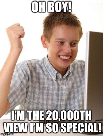 First Day On The Internet Kid Meme | OH BOY! I’M THE 20,000TH VIEW I’M SO SPECIAL! | image tagged in memes,first day on the internet kid | made w/ Imgflip meme maker