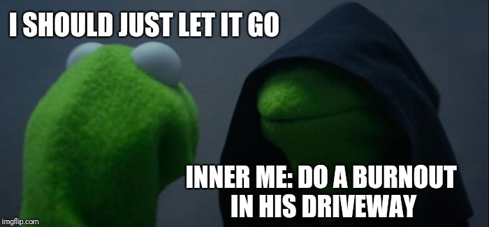 Evil Kermit | I SHOULD JUST LET IT GO; INNER ME: DO A BURNOUT IN HIS DRIVEWAY | image tagged in memes,evil kermit | made w/ Imgflip meme maker
