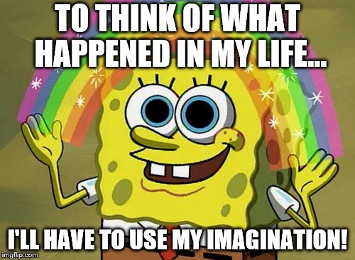 Imagination Spongebob | TO THINK OF WHAT HAPPENED IN MY LIFE... I'LL HAVE TO USE MY IMAGINATION! | image tagged in memes,imagination spongebob | made w/ Imgflip meme maker