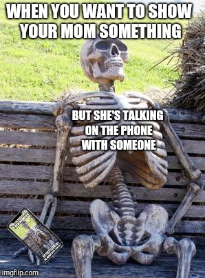 Waiting Skeleton | WHEN YOU WANT TO SHOW YOUR MOM SOMETHING; BUT SHE'S TALKING ON THE PHONE WITH SOMEONE | image tagged in memes,waiting skeleton | made w/ Imgflip meme maker