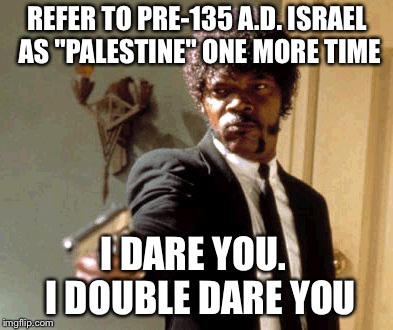 Violence As Humor. Seriously Though… | REFER TO PRE-135 A.D. ISRAEL AS "PALESTINE" ONE MORE TIME; I DARE YOU.  I DOUBLE DARE YOU | image tagged in memes,say that again i dare you,israel,palestine,middle east,god | made w/ Imgflip meme maker