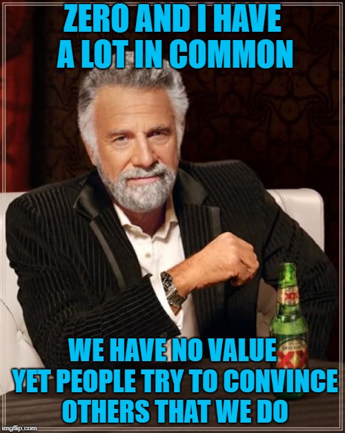 The Most Interesting Man In The World Meme | ZERO AND I HAVE A LOT IN COMMON; WE HAVE NO VALUE YET PEOPLE TRY TO CONVINCE OTHERS THAT WE DO | image tagged in memes,the most interesting man in the world | made w/ Imgflip meme maker