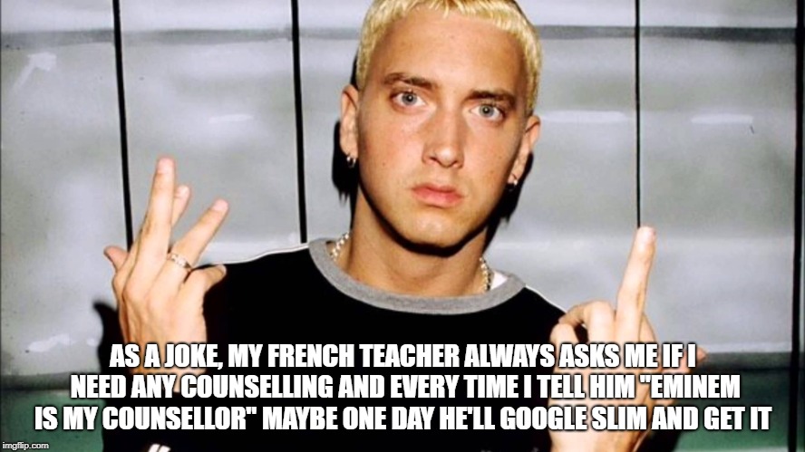 AS A JOKE, MY FRENCH TEACHER ALWAYS ASKS ME IF I NEED ANY COUNSELLING AND EVERY TIME I TELL HIM "EMINEM IS MY COUNSELLOR" MAYBE ONE DAY HE'LL GOOGLE SLIM AND GET IT | image tagged in celebrity,eminem | made w/ Imgflip meme maker