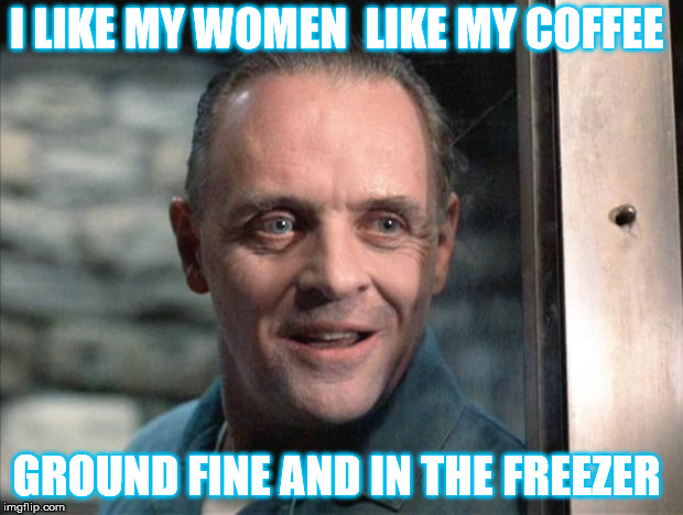 Hannibal Lecter | I LIKE MY WOMEN  LIKE MY COFFEE; GROUND FINE AND IN THE FREEZER | image tagged in hannibal lecter | made w/ Imgflip meme maker