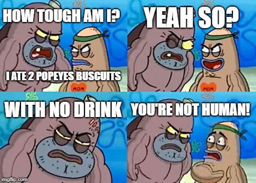 How Tough Are You | YEAH SO? HOW TOUGH AM I? I ATE 2 POPEYES BUSCUITS; WITH NO DRINK; YOU'RE NOT HUMAN! | image tagged in memes,how tough are you | made w/ Imgflip meme maker