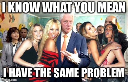 Clinton women before | I KNOW WHAT YOU MEAN I HAVE THE SAME PROBLEM | image tagged in clinton women before | made w/ Imgflip meme maker