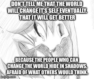 DON’T TELL ME THAT THE WORLD WILL CHANGE IT’S SELF EVENTUALLY. THAT IT WILL GET BETTER; BECAUSE THE PEOPLE WHO CAN CHANGE THE WORLD HIDE IN SHADOWS. AFRAID OF WHAT OTHERS WOULD THINK. | image tagged in quotes,anime | made w/ Imgflip meme maker