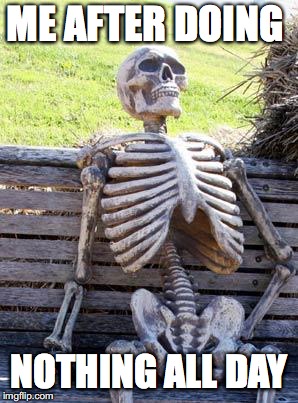 Waiting Skeleton | ME AFTER DOING; NOTHING ALL DAY | image tagged in memes,waiting skeleton | made w/ Imgflip meme maker