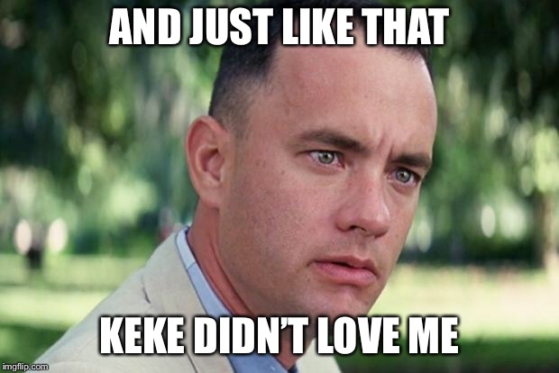 And Just Like That | AND JUST LIKE THAT; KEKE DIDN’T LOVE ME | image tagged in forrest gump | made w/ Imgflip meme maker