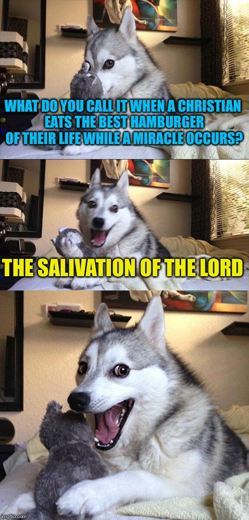 Bad pun dog | WHAT DO YOU CALL IT WHEN A CHRISTIAN EATS THE BEST HAMBURGER OF THEIR LIFE WHILE A MIRACLE OCCURS? THE SALIVATION OF THE LORD | image tagged in memes,bad pun dog,hamburgers,ha ha | made w/ Imgflip meme maker