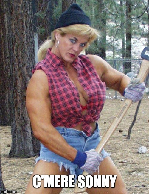 Female Lumberjack | C'MERE SONNY | image tagged in female lumberjack | made w/ Imgflip meme maker