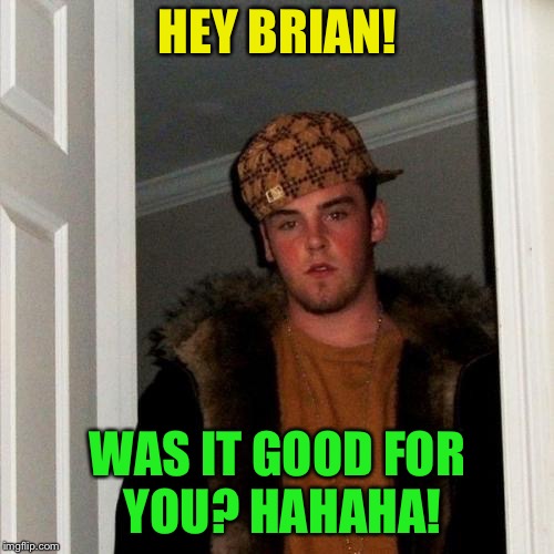 Scumbag Steve Meme | HEY BRIAN! WAS IT GOOD FOR YOU?
HAHAHA! | image tagged in memes,scumbag steve | made w/ Imgflip meme maker