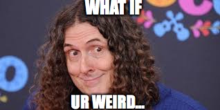 WHAT IF; UR WEIRD... | image tagged in what if | made w/ Imgflip meme maker