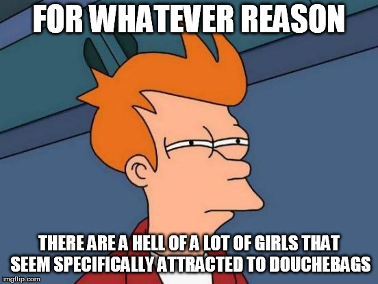 Futurama Fry Meme | FOR WHATEVER REASON THERE ARE A HELL OF A LOT OF GIRLS THAT SEEM SPECIFICALLY ATTRACTED TO DOUCHEBAGS | image tagged in memes,futurama fry | made w/ Imgflip meme maker