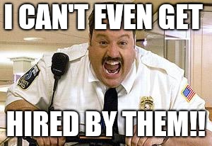 Mall Cop | I CAN'T EVEN GET; HIRED BY THEM!! | image tagged in mall cop | made w/ Imgflip meme maker