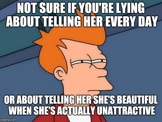 Futurama Fry Meme | NOT SURE IF YOU'RE LYING ABOUT TELLING HER EVERY DAY OR ABOUT TELLING HER SHE'S BEAUTIFUL WHEN SHE'S ACTUALLY UNATTRACTIVE | image tagged in memes,futurama fry | made w/ Imgflip meme maker