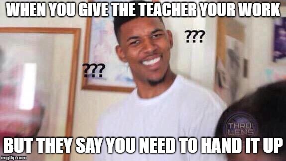 Black guy confused | WHEN YOU GIVE THE TEACHER YOUR WORK; BUT THEY SAY YOU NEED TO HAND IT UP | image tagged in black guy confused | made w/ Imgflip meme maker