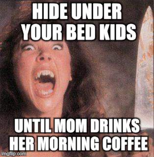 If you wanna live | HIDE UNDER YOUR BED KIDS; UNTIL MOM DRINKS HER MORNING COFFEE | image tagged in funny memes,knife,angry women | made w/ Imgflip meme maker