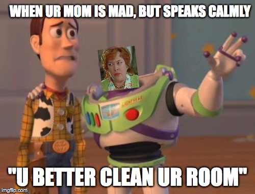 X, X Everywhere | WHEN UR MOM IS MAD, BUT SPEAKS CALMLY; ''U BETTER CLEAN UR ROOM'' | image tagged in memes,x x everywhere | made w/ Imgflip meme maker
