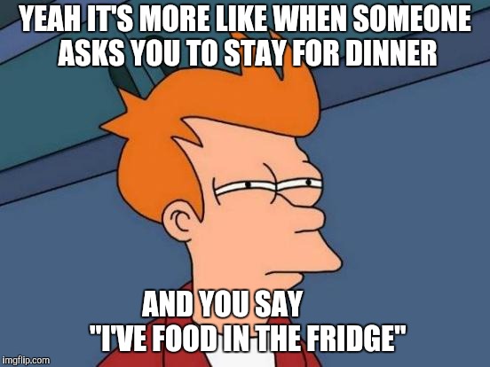 Futurama Fry Meme | YEAH IT'S MORE LIKE WHEN SOMEONE ASKS YOU TO STAY FOR DINNER AND YOU SAY         "I'VE FOOD IN THE FRIDGE" | image tagged in memes,futurama fry | made w/ Imgflip meme maker