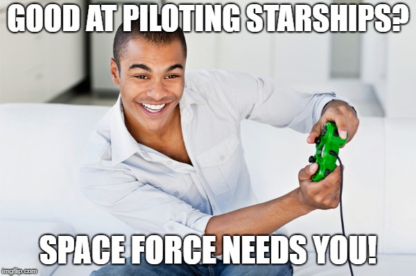 video games |  GOOD AT PILOTING STARSHIPS? SPACE FORCE NEEDS YOU! | image tagged in video games | made w/ Imgflip meme maker