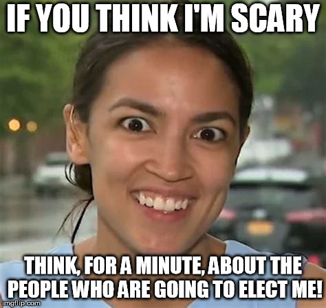 Alexandria Ocasio-Cortez | IF YOU THINK I'M SCARY; THINK, FOR A MINUTE, ABOUT THE PEOPLE WHO ARE GOING TO ELECT ME! | image tagged in alexandria ocasio-cortez | made w/ Imgflip meme maker