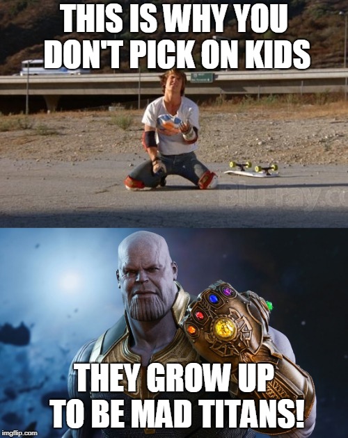 Don't pick on People | THIS IS WHY YOU DON'T PICK ON KIDS; THEY GROW UP TO BE MAD TITANS! | image tagged in josh brolin,thanos,bullying,thrash'n | made w/ Imgflip meme maker