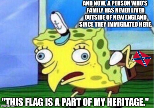 Spot On Impression, SpongeBob. | AND NOW, A PERSON WHO'S FAMILY HAS NEVER LIVED OUTSIDE OF NEW ENGLAND SINCE THEY IMMIGRATED HERE. "THIS FLAG IS A PART OF MY HERITAGE." | image tagged in memes,mocking spongebob,maine,confederate flag,rebel flag,immigration | made w/ Imgflip meme maker