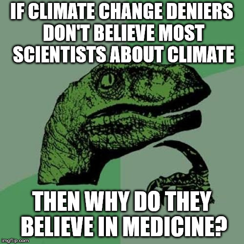 Philosoraptor Meme | IF CLIMATE CHANGE DENIERS DON'T BELIEVE MOST SCIENTISTS ABOUT CLIMATE THEN WHY DO THEY BELIEVE IN MEDICINE? | image tagged in memes,philosoraptor | made w/ Imgflip meme maker