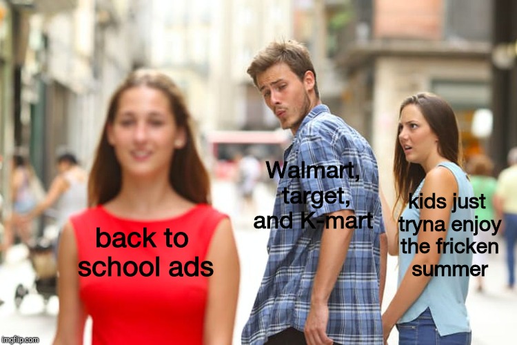 Distracted Boyfriend Meme | Walmart, target, and K-mart; kids just tryna enjoy the fricken summer; back to school ads | image tagged in memes,distracted boyfriend | made w/ Imgflip meme maker