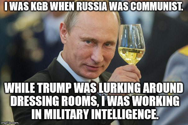 Putin Cheers | I WAS KGB WHEN RUSSIA WAS COMMUNIST. WHILE TRUMP WAS LURKING AROUND DRESSING ROOMS, I WAS WORKING IN MILITARY INTELLIGENCE. | image tagged in putin cheers | made w/ Imgflip meme maker