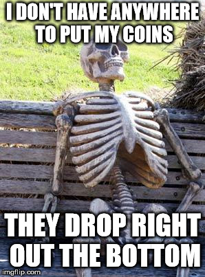 Waiting Skeleton Meme | I DON'T HAVE ANYWHERE TO PUT MY COINS THEY DROP RIGHT OUT THE BOTTOM | image tagged in memes,waiting skeleton | made w/ Imgflip meme maker