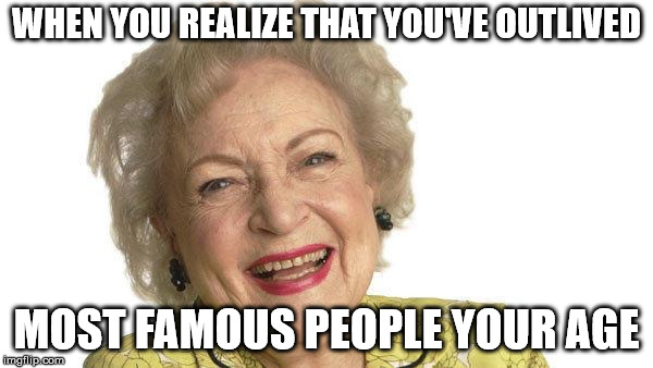 Betty White | WHEN YOU REALIZE THAT YOU'VE OUTLIVED; MOST FAMOUS PEOPLE YOUR AGE | image tagged in betty white | made w/ Imgflip meme maker