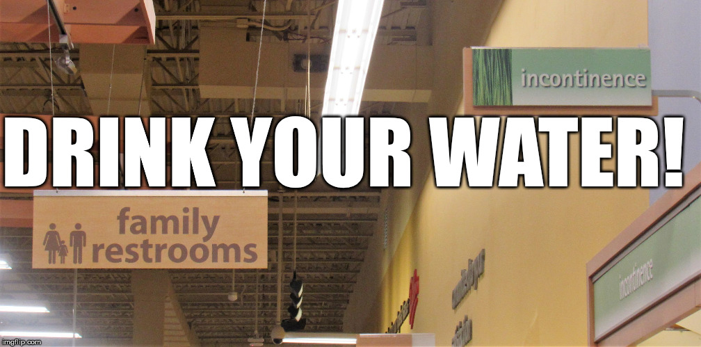 drink your water | DRINK YOUR WATER! | image tagged in incontinence,bathroom | made w/ Imgflip meme maker