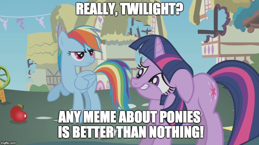 Thanks Octavia_Melody for the idea | REALLY, TWILIGHT? ANY MEME ABOUT PONIES IS BETTER THAN NOTHING! | image tagged in really twilight,memes,ponies,octavia_melody,xanderbrony | made w/ Imgflip meme maker