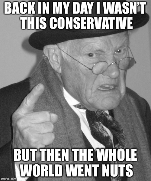Back in my day | BACK IN MY DAY I WASN’T THIS CONSERVATIVE; BUT THEN THE WHOLE WORLD WENT NUTS | image tagged in back in my day,memes | made w/ Imgflip meme maker