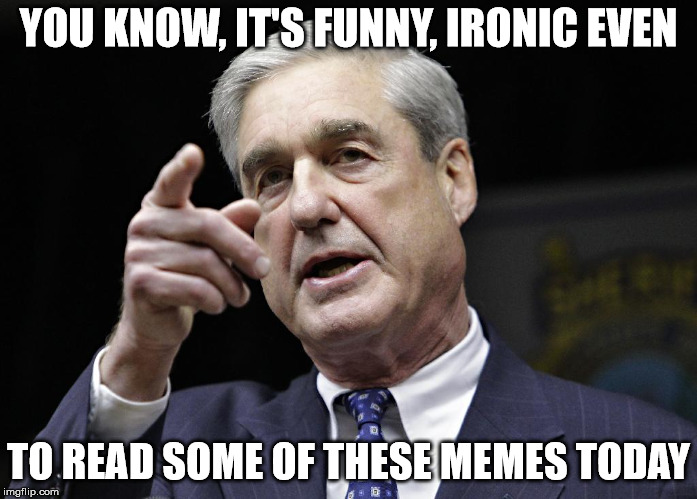 Robert S. Mueller III wants you | YOU KNOW, IT'S FUNNY, IRONIC EVEN TO READ SOME OF THESE MEMES TODAY | image tagged in robert s mueller iii wants you | made w/ Imgflip meme maker