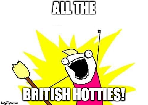 X All The Y Meme | ALL THE BRITISH HOTTIES! | image tagged in memes,x all the y | made w/ Imgflip meme maker