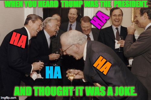 Laughing Men In Suits | WHEN YOU HEARD 
TRUMP WAS THE 
PRESIDENT. HA; HA; HA; HA; AND THOUGHT IT WAS A JOKE. | image tagged in memes,laughing men in suits | made w/ Imgflip meme maker
