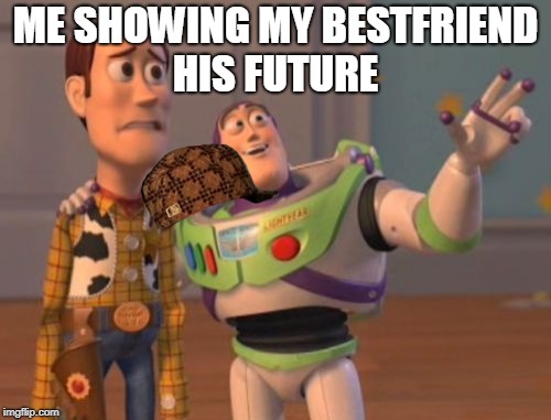 X, X Everywhere Meme | ME SHOWING MY BESTFRIEND HIS FUTURE | image tagged in memes,x x everywhere,scumbag | made w/ Imgflip meme maker