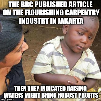 i'm skeptical too https://www.bbc.com/news/world-asia-44636934 | THE BBC PUBLISHED ARTICLE ON THE FLOURISHING CARPENTRY INDUSTRY IN JAKARTA; THEN THEY INDICATED RAISING WATERS MIGHT BRING ROBUST PROFITS | image tagged in memes,third world skeptical kid,eat shit and die,conservative rick roll,bbc newsflash | made w/ Imgflip meme maker