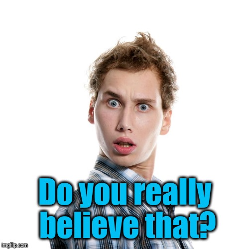 Do you really believe that? | image tagged in shocked | made w/ Imgflip meme maker