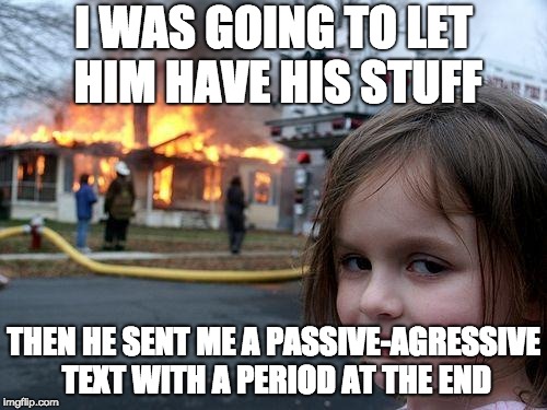 Disaster Girl Meme | I WAS GOING TO LET HIM HAVE HIS STUFF; THEN HE SENT ME A PASSIVE-AGRESSIVE TEXT WITH A PERIOD AT THE END | image tagged in memes,disaster girl | made w/ Imgflip meme maker