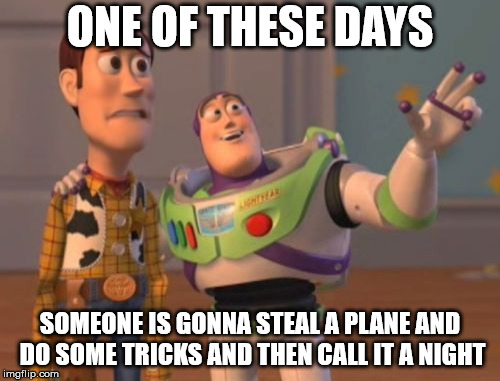X, X Everywhere Meme | ONE OF THESE DAYS; SOMEONE IS GONNA STEAL A PLANE AND DO SOME TRICKS AND THEN CALL IT A NIGHT | image tagged in memes,x x everywhere | made w/ Imgflip meme maker