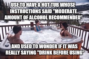 USE TO HAVE A HOT TUB WHOSE INSTRUCTIONS SAID "MODERATE AMOUNT OF ALCOHOL RECOMMENDED" AND USED TO WONDER IF IT WAS REALLY SAYING "DRINK BEF | made w/ Imgflip meme maker