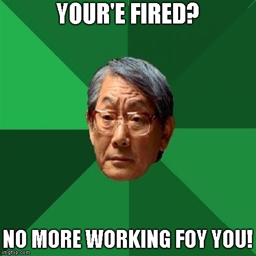 High Expectations Asian Father Meme | YOUR'E FIRED? NO MORE WORKING FOY YOU! | image tagged in memes,high expectations asian father | made w/ Imgflip meme maker
